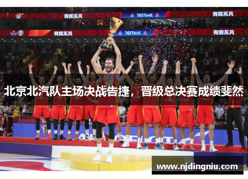 北京北汽队主场决战告捷，晋级总决赛成绩斐然