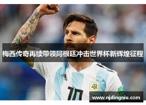 梅西传奇再续带领阿根廷冲击世界杯新辉煌征程