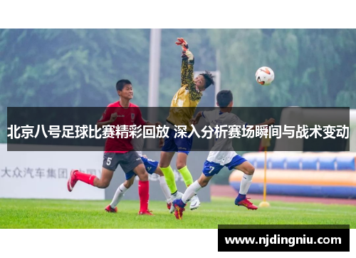 北京八号足球比赛精彩回放 深入分析赛场瞬间与战术变动