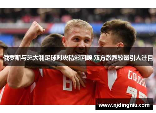 俄罗斯与意大利足球对决精彩回顾 双方激烈较量引人注目