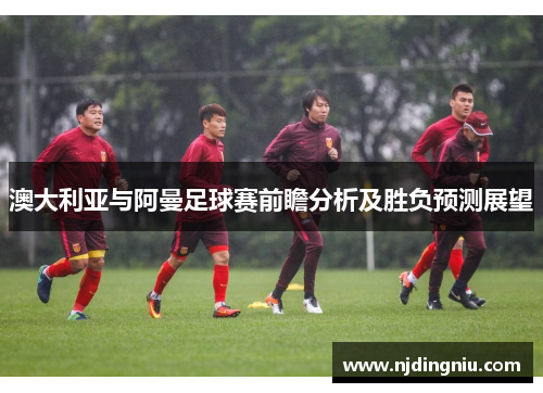 澳大利亚与阿曼足球赛前瞻分析及胜负预测展望