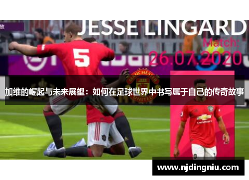 加维的崛起与未来展望：如何在足球世界中书写属于自己的传奇故事