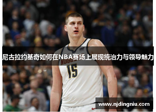 尼古拉约基奇如何在NBA赛场上展现统治力与领导魅力