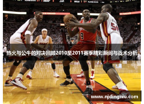 热火与公牛的对决回顾2010至2011赛季精彩瞬间与战术分析