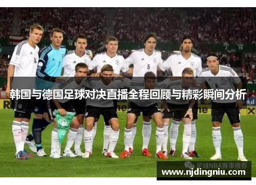 韩国与德国足球对决直播全程回顾与精彩瞬间分析